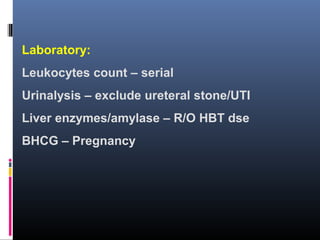 Laboratory:
Leukocytes count – serial
Urinalysis – exclude ureteral stone/UTI
Liver enzymes/amylase – R/O HBT dse
BHCG – Pregnancy
 