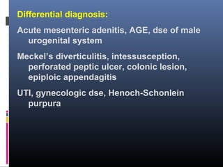 Differential diagnosis:
Acute mesenteric adenitis, AGE, dse of male
urogenital system
Meckel’s diverticulitis, intessusception,
perforated peptic ulcer, colonic lesion,
epiploic appendagitis
UTI, gynecologic dse, Henoch-Schonlein
purpura
 