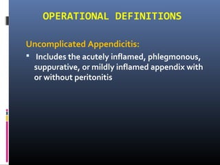 OPERATIONAL DEFINITIONS
Uncomplicated Appendicitis:
 Includes the acutely inflamed, phlegmonous,
suppurative, or mildly inflamed appendix with
or without peritonitis
 