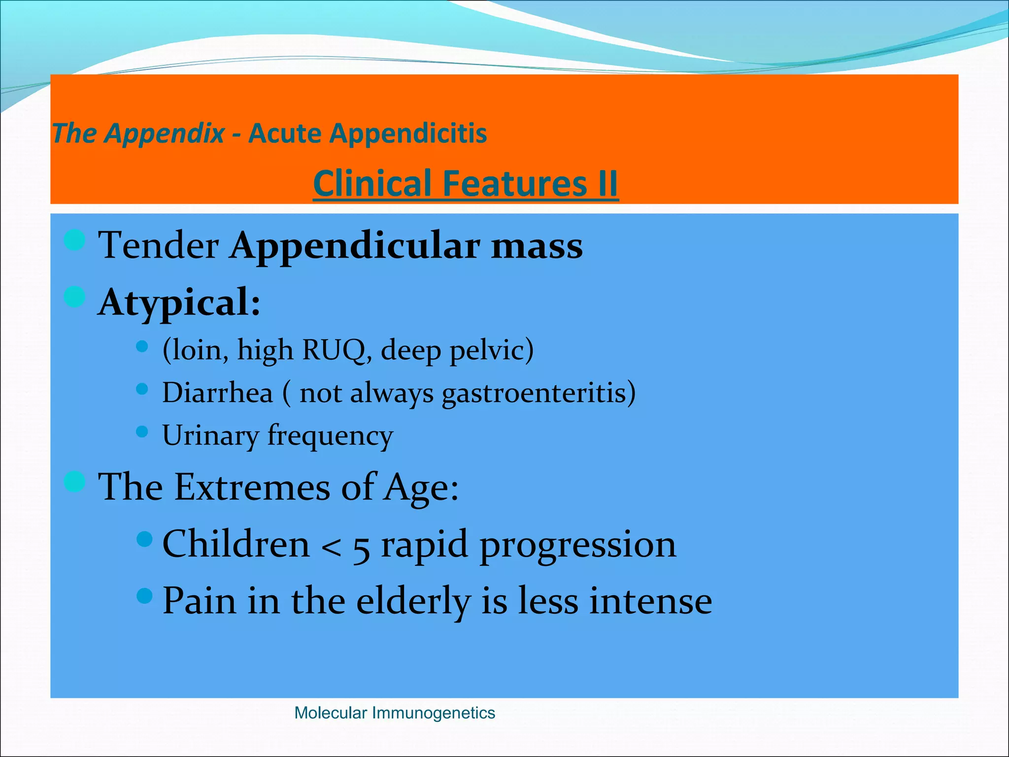 The Appendix - Acute Appendicitis
Clinical Features II
Tender Appendicular mass
Atypical:
 (loin, high RUQ, deep pelvic)
 Diarrhea ( not always gastroenteritis)
 Urinary frequency
The Extremes of Age:
Children < 5 rapid progression
Pain in the elderly is less intense
Molecular Immunogenetics
 