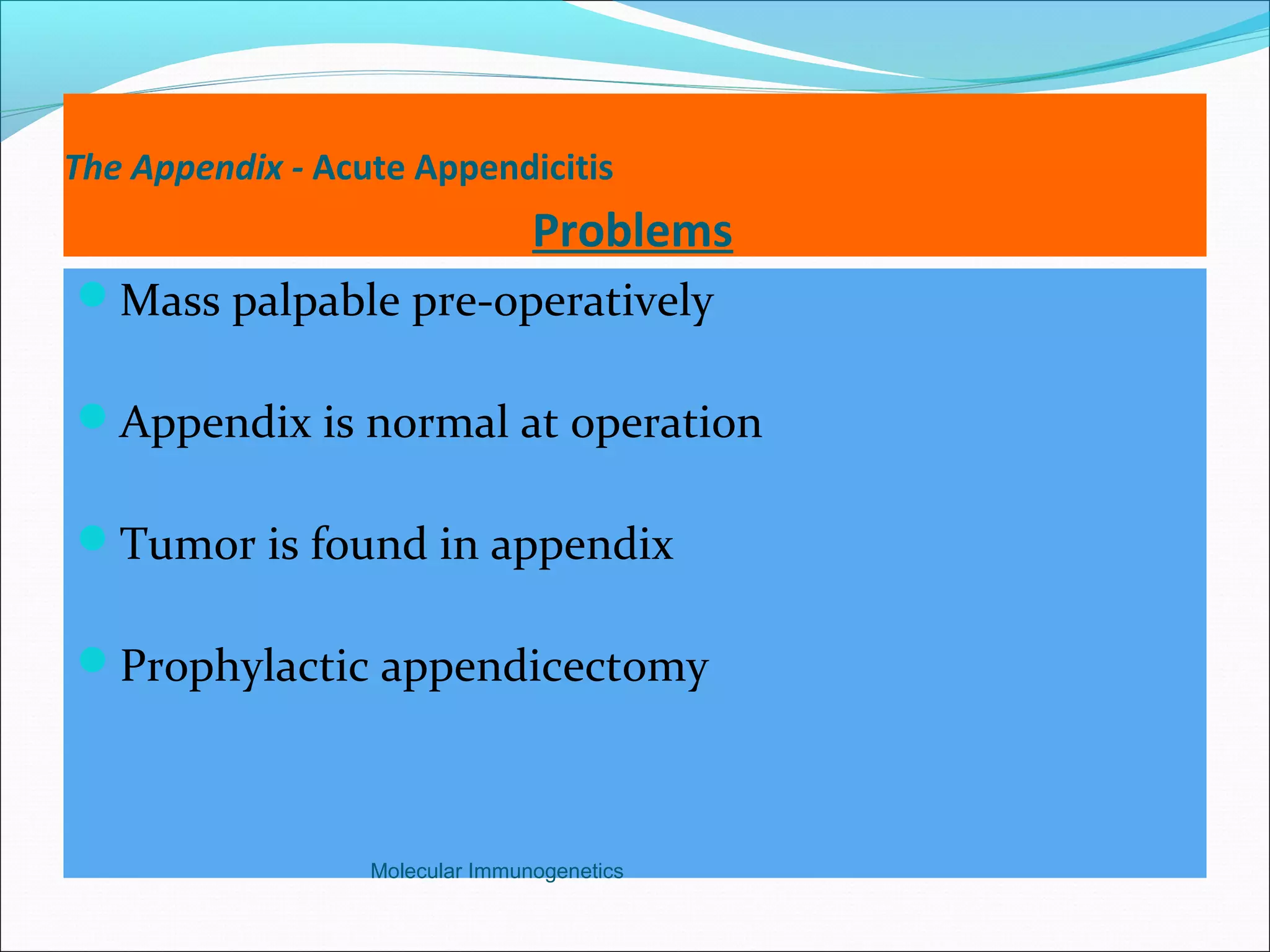 The Appendix - Acute Appendicitis
Problems
Mass palpable pre-operatively
Appendix is normal at operation
Tumor is found in appendix
Prophylactic appendicectomy
Molecular Immunogenetics
 