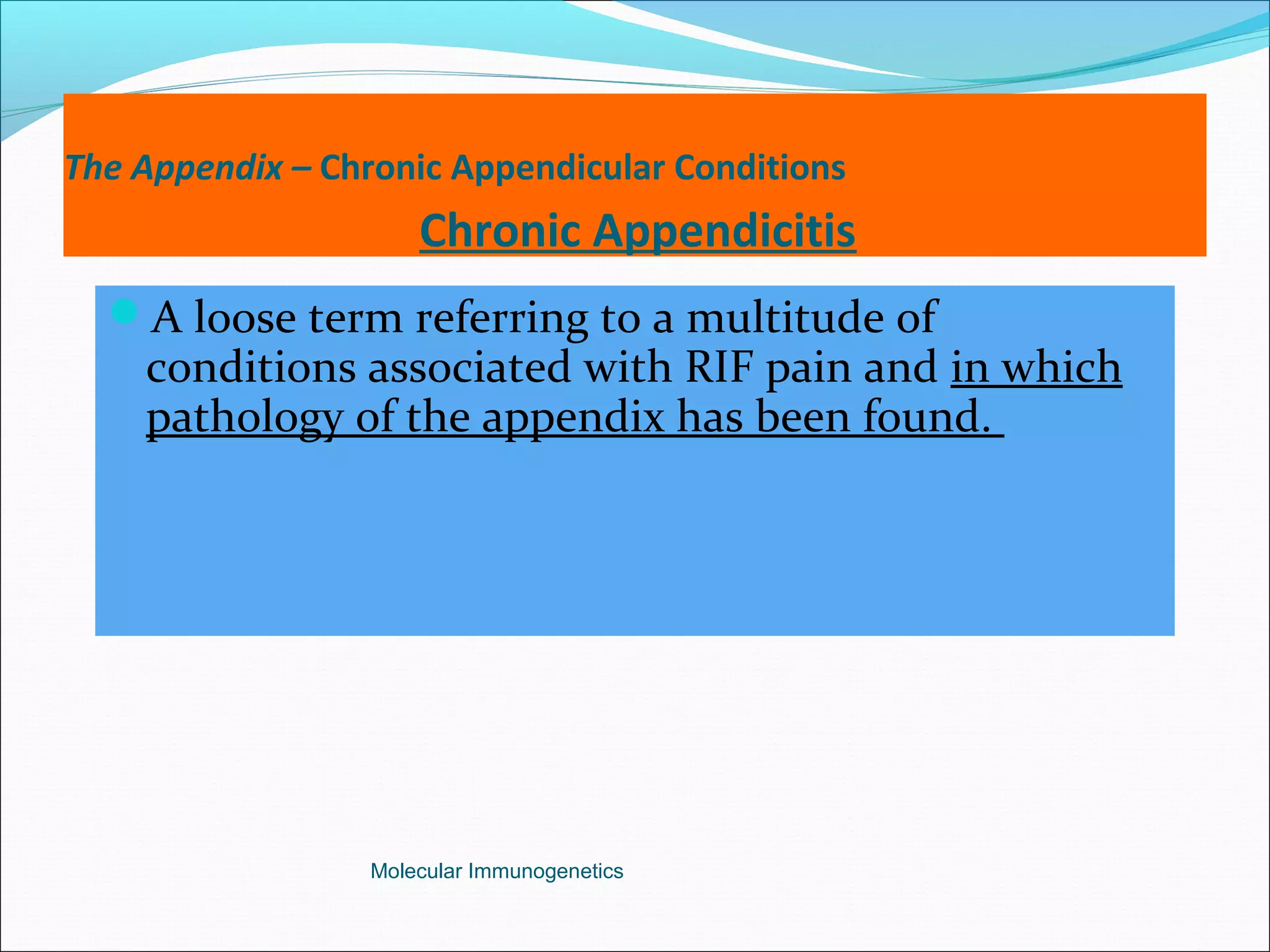 The Appendix – Chronic Appendicular Conditions
Chronic Appendicitis
A loose term referring to a multitude of
conditions associated with RIF pain and in which
pathology of the appendix has been found.
Molecular Immunogenetics
 