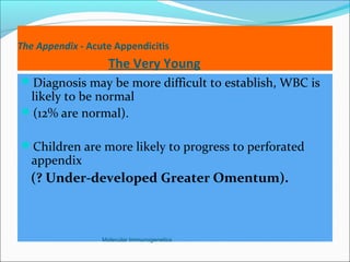 The Appendix - Acute Appendicitis
The Very Young
Diagnosis may be more difficult to establish, WBC is
likely to be normal
(12% are normal).
Children are more likely to progress to perforated
appendix
(? Under-developed Greater Omentum).
Molecular Immunogenetics
 