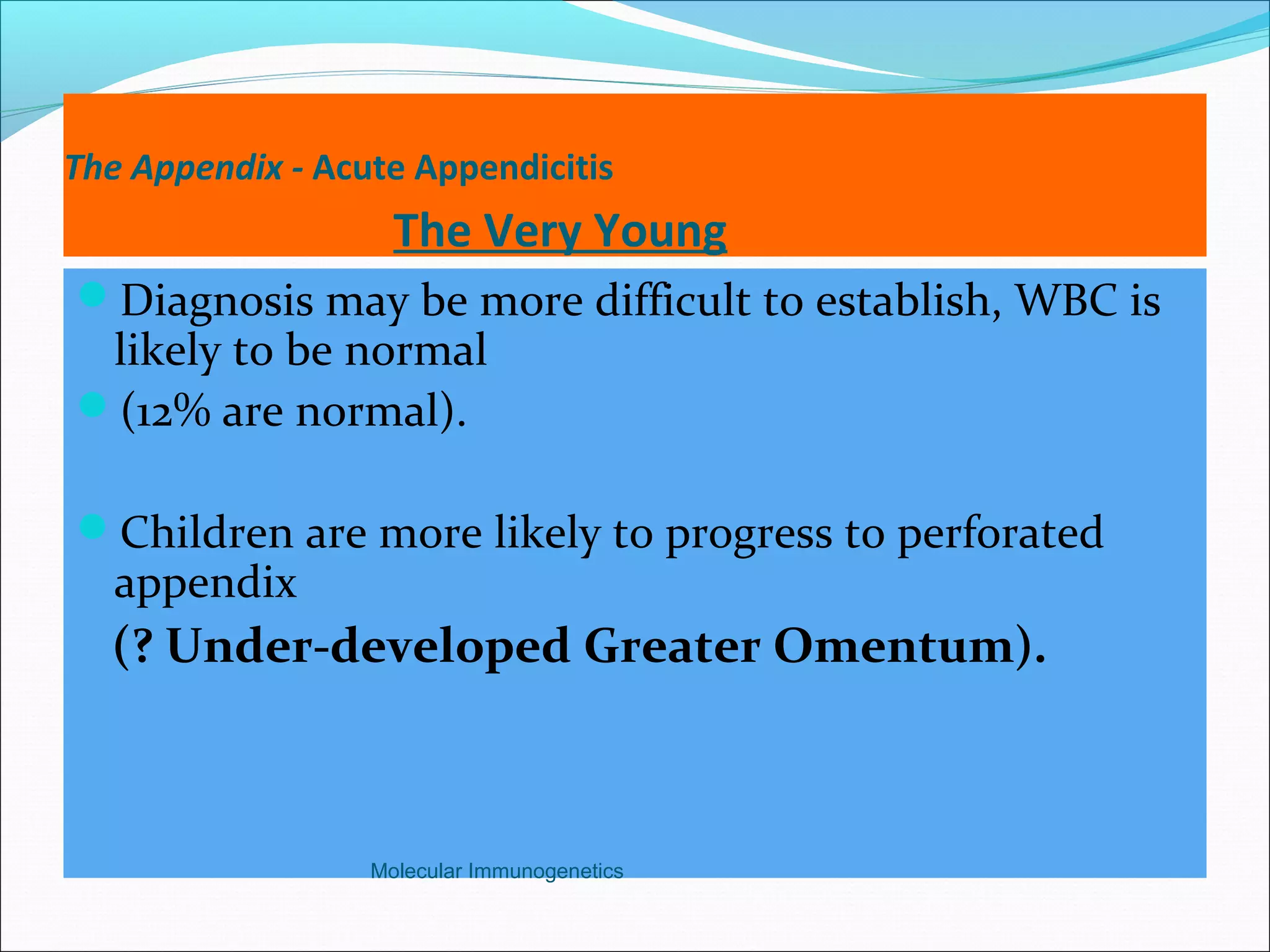 The Appendix - Acute Appendicitis
The Very Young
Diagnosis may be more difficult to establish, WBC is
likely to be normal
(12% are normal).
Children are more likely to progress to perforated
appendix
(? Under-developed Greater Omentum).
Molecular Immunogenetics
 