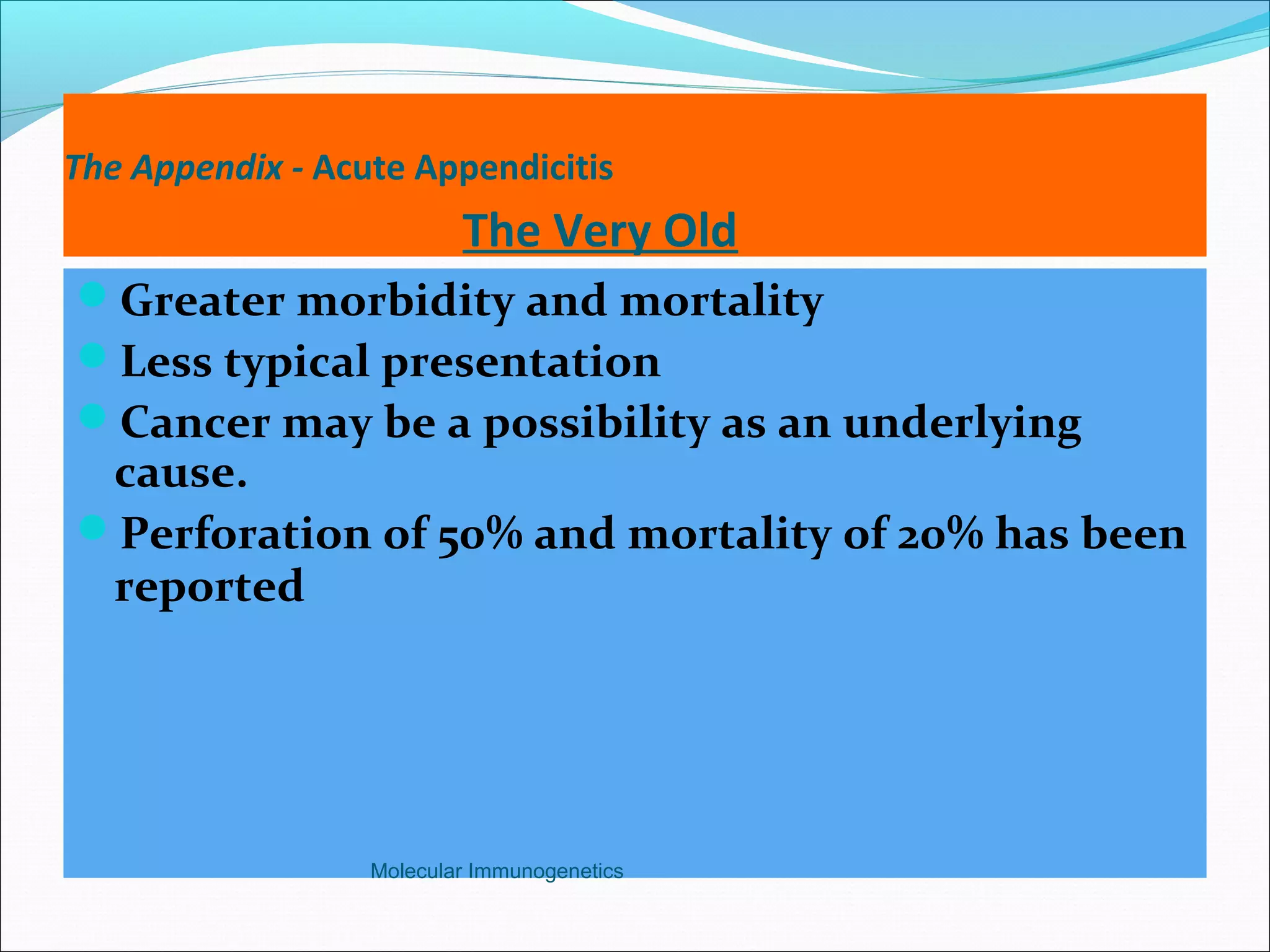 The Appendix - Acute Appendicitis
The Very Old
Greater morbidity and mortality
Less typical presentation
Cancer may be a possibility as an underlying
cause.
Perforation of 50% and mortality of 20% has been
reported
Molecular Immunogenetics
 