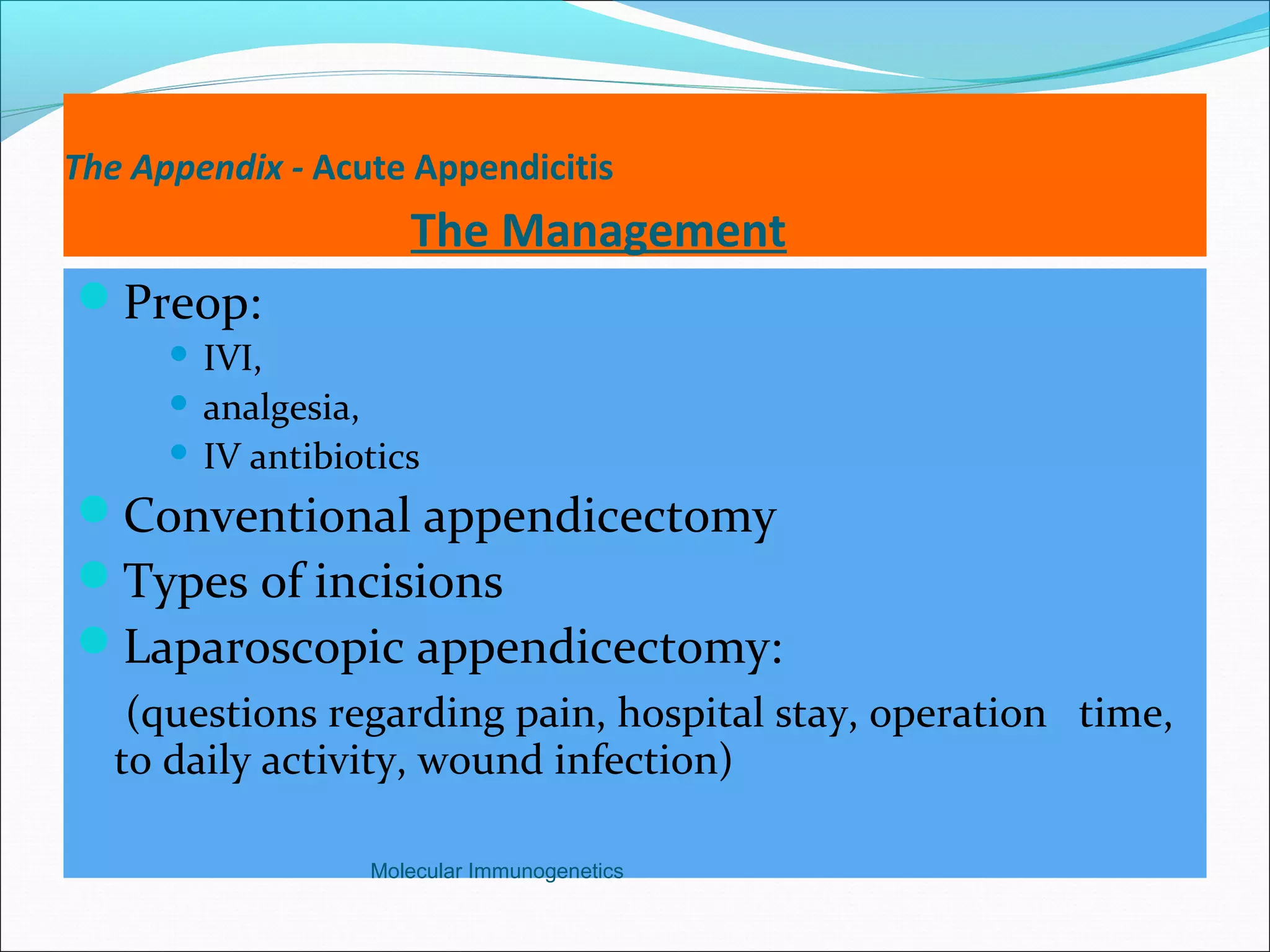 The Appendix - Acute Appendicitis
The Management
Preop:
 IVI,
 analgesia,
 IV antibiotics
Conventional appendicectomy
Types of incisions
Laparoscopic appendicectomy:
(questions regarding pain, hospital stay, operation time,
to daily activity, wound infection)
Molecular Immunogenetics
 
