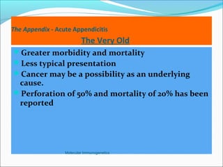 The Appendix - Acute Appendicitis
The Very Old
Greater morbidity and mortality
Less typical presentation
Cancer may be a possibility as an underlying
cause.
Perforation of 50% and mortality of 20% has been
reported
Molecular Immunogenetics
 