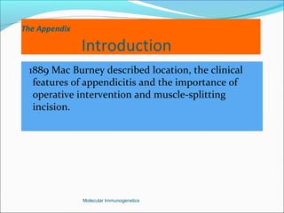 The Appendix
Introduction
1889 Mac Burney described location, the clinical
features of appendicitis and the importance of
operative intervention and muscle-splitting
incision.
Molecular Immunogenetics
 