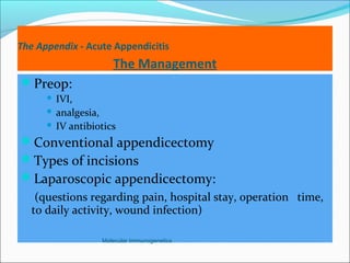 The Appendix - Acute Appendicitis
The Management
Preop:
 IVI,
 analgesia,
 IV antibiotics
Conventional appendicectomy
Types of incisions
Laparoscopic appendicectomy:
(questions regarding pain, hospital stay, operation time,
to daily activity, wound infection)
Molecular Immunogenetics
 