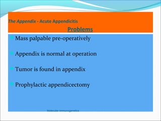 The Appendix - Acute Appendicitis
Problems
Mass palpable pre-operatively
Appendix is normal at operation
Tumor is found in appendix
Prophylactic appendicectomy
Molecular Immunogenetics
 