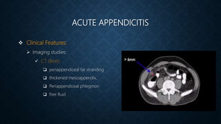 ACUTE APPENDICITIS
 Clinical Features:
 Imaging studies:
 CT (Best):
 periappendiceal fat stranding
 thickened mesoappendix,
 Periappendiceal phlegmon
 free fluid
 