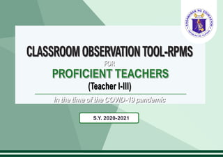 CLASSROOMOBSERVATIONTOOL-RPMS
PROFICIENT TEACHERS
(Teacher I-III)
S.Y. 2020-2021
in the time of the COVID-19 pandemic
FOR
 