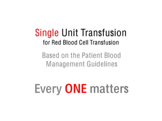 Single Unit Transfusion
for Red Blood Cell Transfusion
Based on the Patient Blood
Management Guidelines
Every ONE matters
 