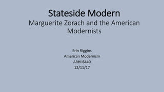 Stateside Modern
Marguerite Zorach and the American
Modernists
Erin Riggins
American Modernism
ARHI 6440
12/11/17
 