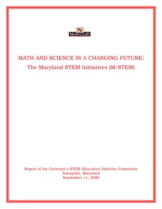 MATH AND SCIENCE IN A CHANGING FUTURE:
  The Maryland STEM Initiatives (M-STEM)




 Report of the Governor’s STEM Education Advisory Committee
                     Annapolis, Maryland
                     September 11, 2006
 