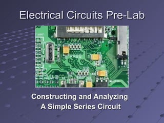 Electrical Circuits Pre-Lab Constructing and Analyzing  A Simple Series Circuit 