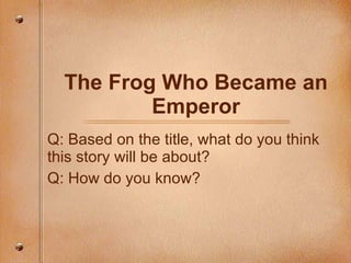 The Frog Who Became an Emperor Q: Based on the title, what do you think this story will be about?  Q: How do you know? 
