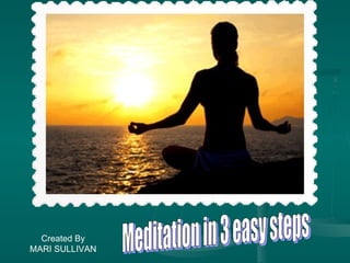 Meditation in 4 easy steps Meditation in 3 easy steps Created By MARI SULLIVAN 