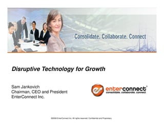 Disruptive Technology for Growth

Sam Jankovich
Chairman, CEO and President
EnterConnect Inc.



                   ©2008 EnterConnect Inc. All rights reserved. Confidential and Proprietary
 