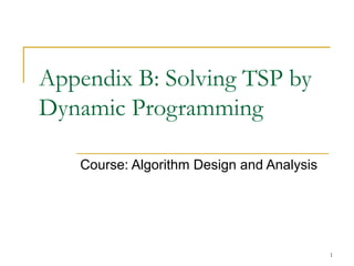 1
Appendix B: Solving TSP by
Dynamic Programming
Course: Algorithm Design and Analysis
 