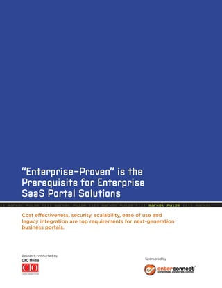 “Enterprise-Proven” is the
        Prerequisite for Enterprise
        SaaS Portal Solutions
:: market pulse :::: market pulse :::: market pulse :::: market pulse :::: market

        Cost effectiveness, security, scalability, ease of use and
        legacy integration are top requirements for next-generation
        business portals.




        Research conducted by
        CXO Media                                      Sponsored by
 