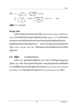 NPIC


                  12π 2 E      12π 2 (29000)
ehIy    F 'ex =                  =              = 87.21ksi
               23(K x L / rx )2     23(41.38)2
        fa       C mx f bx                  0.8333(13.19)
           +                    = 0.4250 +                 = 0.978 < 1.0   (OK)
        Fa ⎛        fa ⎞                   ⎛ 6.944 ⎞
             ⎜1 −
             ⎜ F ' ⎟ Fbx ⎟                 ⎜1 −      ⎟21.6
             ⎝       ex ⎠                  ⎝ 87.21 ⎠

cemøIy³ W 10 × 49 RKb;RKan;

Design Aids
        eRkABItarag nigdüaRkamsMrab;KNnassr nigFñwm principal Manual design aid sMrab; beam-
column CataragéntMélefrsMrab;eRbIkñúgkareRCIserIsmuxkat;dMbUg (Burgett, 1973). tMélefrTaMgenH

GaceGayGñkKNnabMElgm:Um:g;Bt;eGayeTACabnÞúktamG½kSsmmUlEdlGacpSMCamYynwgbnÞúkCak;
EsþgedIm,ITTYl)anbnÞúktamG½kSRbsiT§PaBsrub. bnÞab;mkeKGacbBa©ÚlbnÞúktamG½kSRbsiT§PaBenH
eTAkñúg Column allowable load table eKnwgTTYl)anmuxkat;sakl,gEdleKGacykvaeTAsikSa
epÞógpÞat;)an.

B >6> snñidæan          Concluding Remarks

        eTaHbICa ASD RtUv)anCMnYsy:agelOneday LRFD k¾eday k¾vaenAEtRtUv)anGnuBaØateGay
eRbIeday AISC dEdl ehIyeBlxøHk¾eKenAEteRbIvaEdr. sMrab;GñksikSaEdlmanbMNgcg;dwglMGitBI
ASD elIsBIGVIEdl)anerobrab;kñúg]bsm<½n§enHGacrk)anenAkñúg Design of Steel structure (Gaylord

and stallmeyer, 1992) EdlenAkñúgenaHk¾manerobrab;BI AISC Specification provision pgEdr.




                                            491                                   Appendix B
 