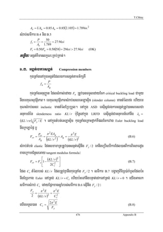 T.Chhay


        Ae = UAn = 0.85 An = 0.85(2.105) = 1.789in.2
sMrab;smIkar B.4 nig B.5
             P     50
        ft =   =        = 27.9ksi
            Ae 1.789
       Ft = 0.50 Fu = 0.50(58) = 29ksi > 27.9ksi      (OK)
cemøIy³ Ggát;KWmanlkçN³RKb;RKan;.

B>3> Ggát;rgkarsgát; Compression members
     kugRtaMgenAkñúgGgát;Edlrgkarsgát;tamG½kSKW
                          P
                   fa =
                          Ag

        kugRtaMgGnuBaØat EdlsMKal;eday Fa RtUv)anTTYledayEck critical buckling load CamYy
nwgemKuNsuvtßiPaB. emKuNsuvtßiPaBsMrab;ssreGLasÞic (slender column) mantMélefr ehIyem
KuNsMrab;ssr inelastic mantMélERbRbYl. enAkñúg ASD ersIusþg;rgkarsgát;RtUv)ansresrCa
GnuKmn_én slenderness ratio KL / r b:uEnþenAkñúg LRFD ersIusþg;CaGnuKmn_eTAnwg λc =
(KL / rπ ) Fy / E . enAkñúgtMbn;eGLasÞic kugRtaMgeRKaHfñak;KWplEckrvag Euler buckling load
nwgRkLaépÞ b¤
                 Pcr π EAg
                       2
                                        π 2E
       Fcr =        =          ÷ Ag =
                 Ag  ( )
                      KL / r 2        (KL / r )2
                                                                                     (B.6)

sMrab;tMbn; elastic EdnsmamaRtRtUv)ansnμt;esμInwg   Fy / 2   eKnwgeRbIsmIkarEdl)anBIkarBiesaFdUc
xageRkamCMnYseGay tangent modulus formula³
                ⎡ (KL / r )2 ⎤
       Fcr = Fy ⎢1 −    2 ⎥
                                                                                     (B.7)
                ⎢
                ⎣    2Cc ⎥   ⎦
Edl Cc tMélrbs; KL / r EdlRtUvKñanwgkugRtaMg Fy / 2 . smIkar B.7 bgðajBIExS)a:ra:bUlEdlb:H
nwgExSekag Euler enARtg; KL / r = Cc ehIyb:HeTAnwgbnÞat;edkenARtg; KL / r = 0 . eyIgGacrk
smIkarsMrab; Cc edayEpñkxagsþaMrbs;smIkar B.6 esμInwg Fy / 2 ³
        Fy         π 2E           π 2E
             =                =
        2        (KL / r )2        2
                                  Cc
                              2π 2 E
eyIgTTYl)an       Cc =
                               Fy
                                                                                     (B.8)

                                             476                                 Appendix B
 