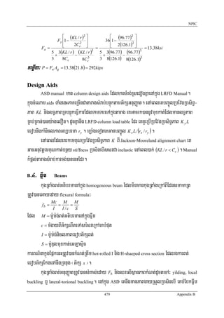 NPIC


                   ⎡ (KL / r )2 ⎤           ⎡ (96.77 )2 ⎤
                Fy ⎢1 −         ⎥        36 ⎢1 −      2⎥
                                            ⎢ 2(126.1) ⎥
                           2
                   ⎢
                   ⎣    2Cc ⎥   ⎦           ⎣           ⎦
       Fa =                          =                       = 13.38ksi
            5 3(KL / r ) (KL / r ) 3
                                       5 3(96.77 ) (96.77 )3
              +         −               +         −
            3      8Cc       8Cc 3     3 8(126.1) 8(126.1)3

cemøIy³ P = F Aa   g   = 13.38(21.8) = 292kips


Design Aids
       ASD manual     man column design aids EdlmanTMrg;RsedogKñaenAkñúg LRFD Manual.
kñúgcMeNam aids TaMgenHPaKeRcInCataragsMrab;bnÞúktamG½kSGnuBaØat. enAeBleKbBa©ÚlRbEvgRbsiT§-
PaB KL niglT§PaBRTbnÞúkeFVIkarEdlTamTareTAkñúgtarag eKGacrk)annUvmuxkat;EdlmanlT§PaB
RKb;RKan;)any:agelOn. dUcKñanwg LRFD column load table Edr eKKYeRbIRbEvgRbsiT§PaB K y L
eFobnwgkaMniclPaBGb,brma ry . müa:geToteKGacbBa©Úl K x L / (rx / ry ) .
        enAeBlEdleKrkemKuNRbEvgRbsiT§PaB K BI Jackson-Mooreland alignment chart eK
GacGnuvtþemKuNkat;bnßy stiffness RbsinebIssrCa inelastic enAeBl)ak; (KL / r < Cc ) . Manual
k¾pþl;taragsMrab;karcg;)anenHEdr.
B >4> Fñwm Beams
        kugRtaMgBt;GtibrmaenAkñúg homogeneous beam EdlminmankugRtaMgeRkABIEdnsmamaRt
RtUv)aneGayeday flexural formula³
               Mc M       M
        fb =      =     =
                I   I /c S
Edl    M=    m:Um:g;Bt;GtibrmaenAkñúgFñwm
       c = cMgayBIG½kSNWteTAsésreRkAeKbMput

       I = m:Um:g;niclPaBeFobG½kSBt;

       S = m:UDulmuxkat;eGLasÞic

karBN’nakñúgEpñkenHRtUv)ankMNt;Rtwm hot-rolled I nig H-shaeped cross section EdlrgkarBt;
eFobG½kSEkgeTAnwgRTnug ¬G½kS x ¦.
       kugRtaMgBt;GnuBaØatRtUv)ansMKal;eday Fb nigQrelIsßanPaBkMNt;dUcteTA³ yilding, local
buckling b¤ lateral-torional buckling. enAkñúg ASD eKnwgmanPaBgayRsYlRbsinebI eKbMEbkFñwm

                                                 479                             Appendix B
 
