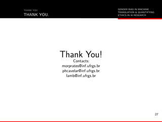GENDER BIAS IN MACHINE
TRANSLATION & QUANTIFYING
ETHICS IN AI RESEARCH
THANK YOU
THANK YOU.
Thank You!
Contacts:
morprates@inf.ufrgs.br
phcavelar@inf.ufrgs.br
lamb@inf.ufrgs.br
27
 