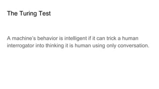 The Turing Test
A machine’s behavior is intelligent if it can trick a human
interrogator into thinking it is human using only conversation.
 