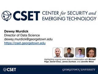 Dewey Murdick
Director of Data Science
dewey.murdick@georgetown.edu
https://cset.georgetown.edu
1
Highlighting ongoing work done in collaboration with Michael
Page, Daniel Chou, James Dunham, and Jennifer Melot
 