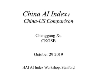 China AI Index：
China-US Comparison
Chenggang Xu
CKGSB
October 29 2019
HAI AI Index Workshop, Stanford
 