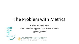 The Problem with Metrics
Rachel Thomas, PhD
USF Center for Applied Data Ethics & fast.ai
@math_rachel
 
