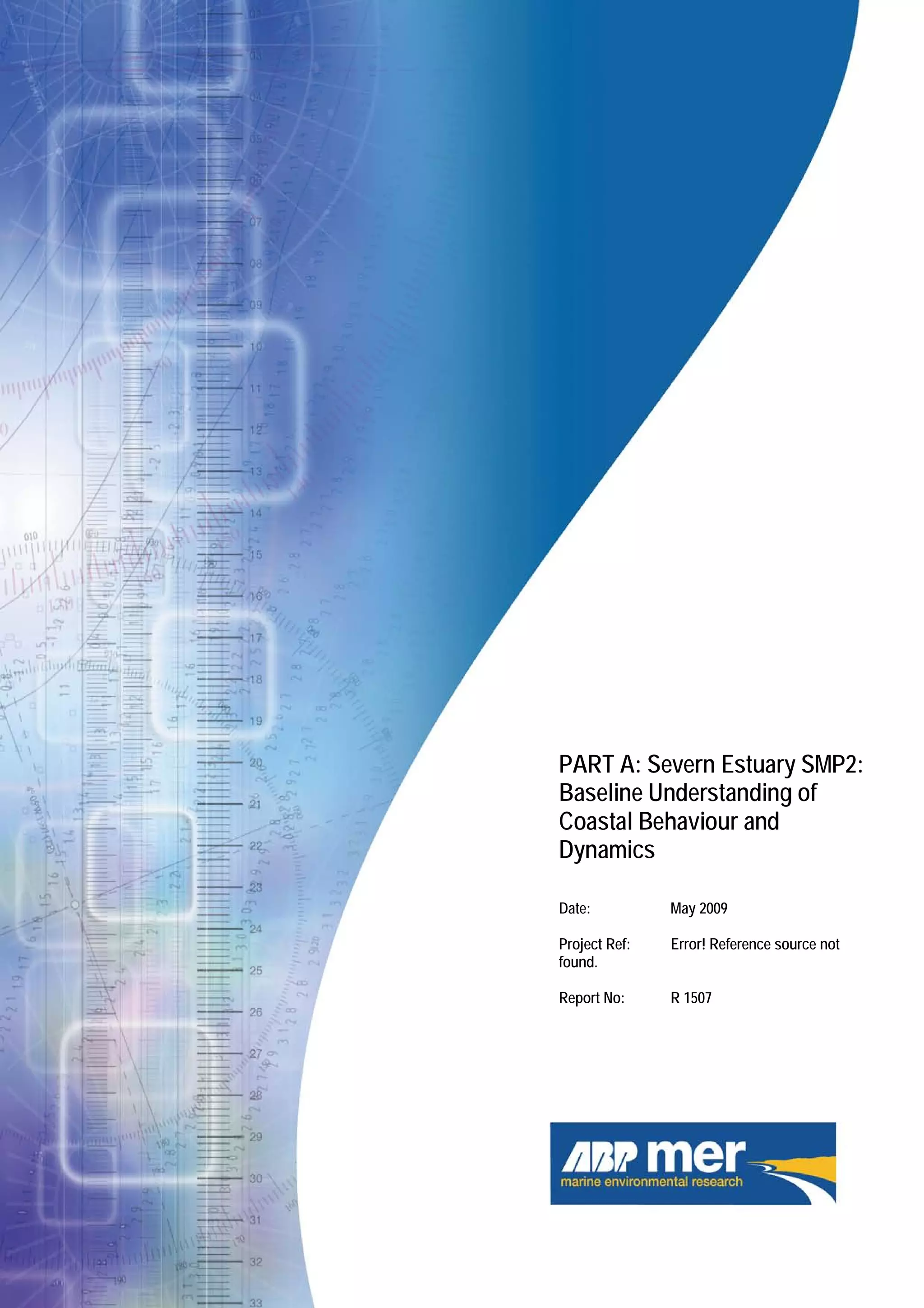 Severn Estuary SMP2 - Appendix C - Baseline
Understanding of Coastal Behaviour, Dynamics and
Coastal Defences
i
Severn Estuary SMP Review
PART A: Severn Estuary SMP2:
Baseline Understanding of
Coastal Behaviour and
Dynamics
Date: May 2009
Project Ref: Error! Reference source not
found.
Report No: R 1507
 