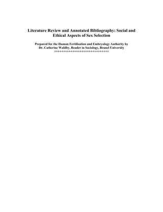 Literature Review and Annotated Bibliography: Social and
             Ethical Aspects of Sex Selection
   Prepared for the Human Fertilisation and Embryology Authority by
     Dr. Catherine Waldby, Reader in Sociology, Brunel University
                 ++++++++++++++++++++++++++++++
 