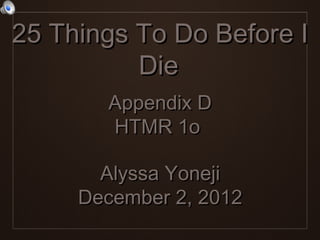 25 Things To Do Before I
          Die
       Appendix D
       HTMR 1o

       Alyssa Yoneji
     December 2, 2012
 
