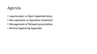 Agenda
• Laparoscopic vs Open Appendectomy
• Non operative vs Operative treatment
• Management of Delayed presentation
• Normal Appearing Appendix
 