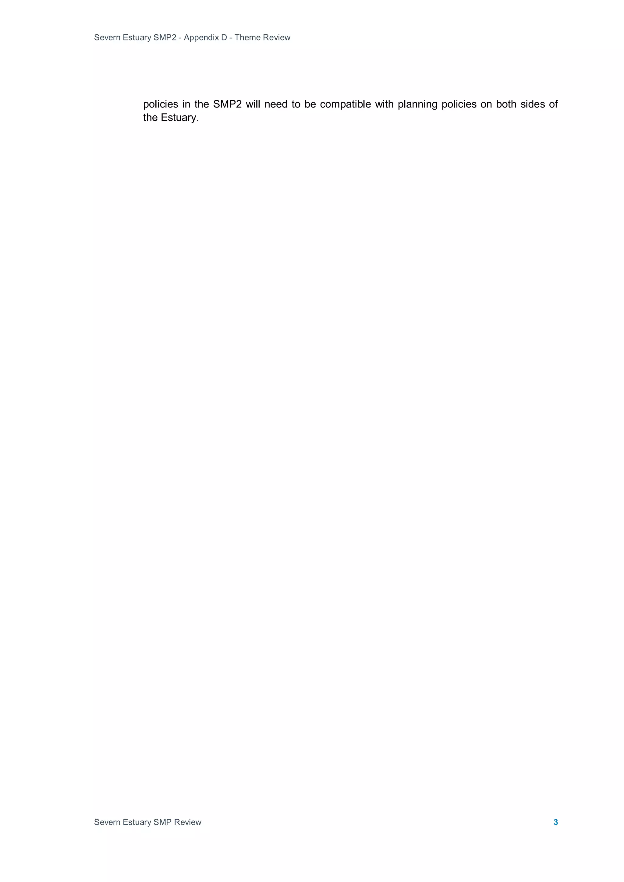 Severn Estuary SMP2 - Appendix D - Theme Review
Severn Estuary SMP Review 3
policies in the SMP2 will need to be compatible with planning policies on both sides of
the Estuary.
 