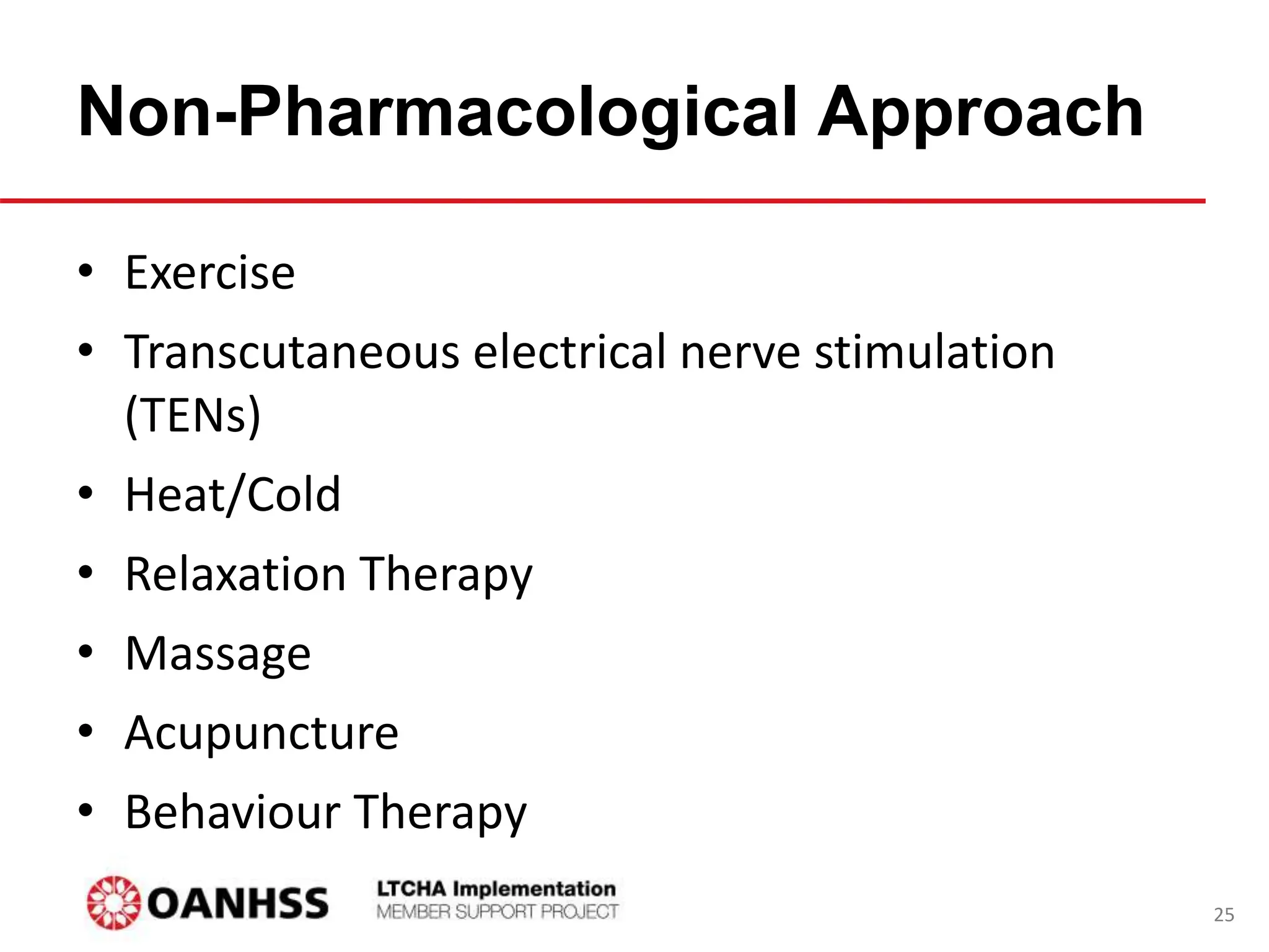 Non-Pharmacological Approach
• Exercise
• Transcutaneous electrical nerve stimulation
(TENs)
• Heat/Cold
• Relaxation Therapy
• Massage
• Acupuncture
• Behaviour Therapy
25
 