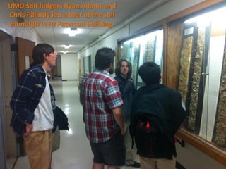 UMD Soil Judgers Ryan Adams and
Chris Palardy led a tour of the soil
monolith in HJ Paterson Building.
 