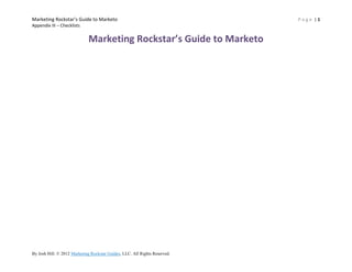 Marketing Rockstar’s Guide to Marketo                                  Page |1
Appendix III – Checklists


                               Marketing Rockstar’s Guide to Marketo




By Josh Hill. © 2012 Josh Hill. All Rights Reserved.
 