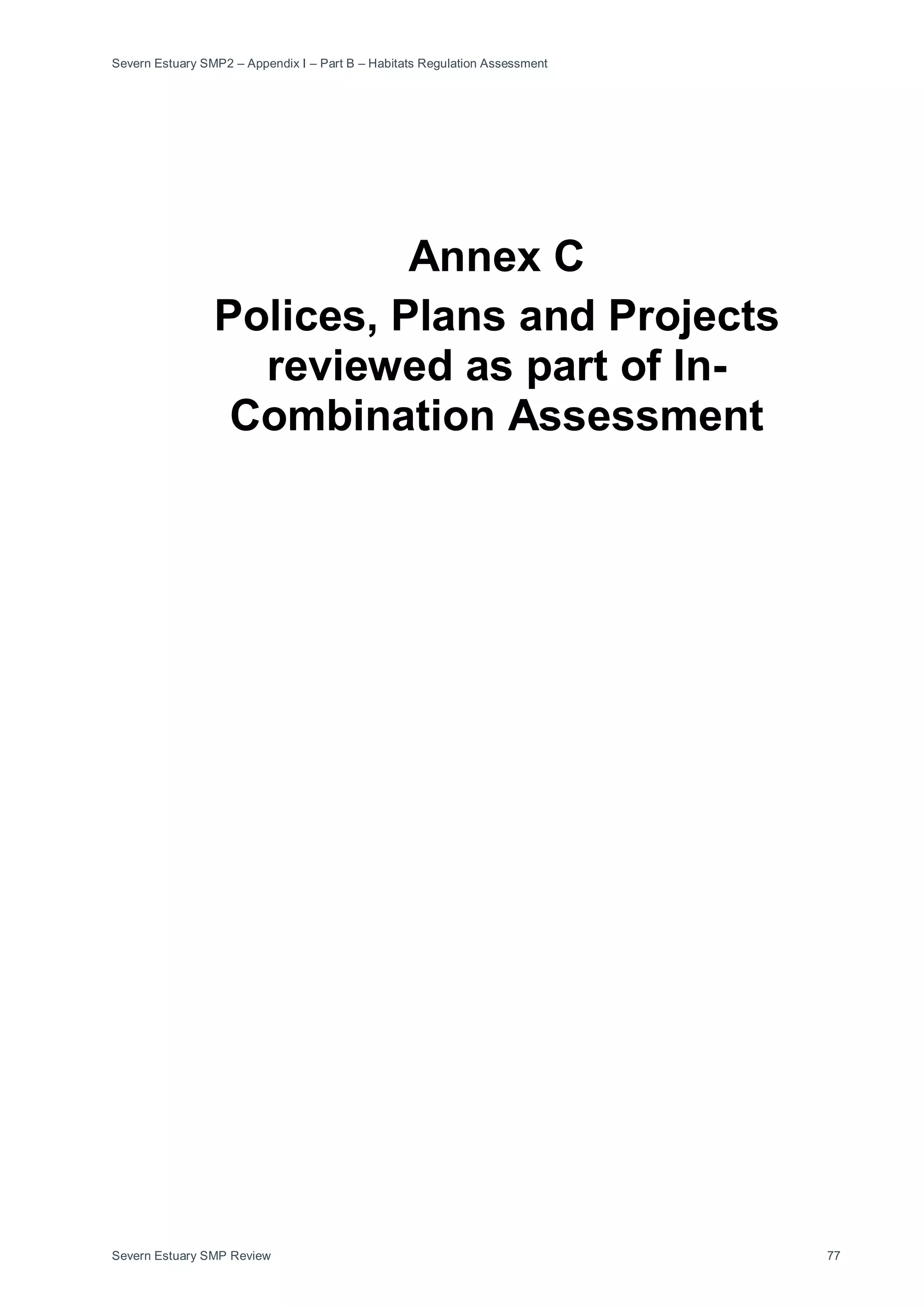Severn Estuary SMP2 – Appendix I – Part B – Habitats Regulation Assessment
Severn Estuary SMP Review 77
Annex C
Polices, Plans and Projects
reviewed as part of In-
Combination Assessment
 