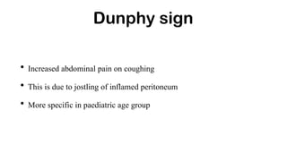 Dunphy sign
• Increased abdominal pain on coughing
• This is due to jostling of inflamed peritoneum
• More specific in paediatric age group
 