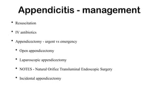 • Resuscitation
• IV antibiotics
• Appendicectomy - urgent vs emergency
• Open appendicectomy
• Laparoscopic appendicectomy
• NOTES - Natural Orifice Transluminal Endoscopic Surgery
• Incidental appendicectomy
Appendicitis - management
 