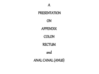 A
PRESENTATION
ON
APPENDIX
COLON
RECTUM
and
ANAL CANAL (ANUS)
 
