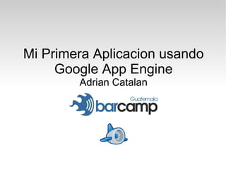 Mi Primera Aplicacion usando
     Google App Engine
        Adrian Catalan
 