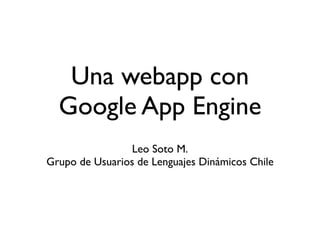 Una webapp con
  Google App Engine
                Leo Soto M.
Grupo de Usuarios de Lenguajes Dinámicos Chile
 