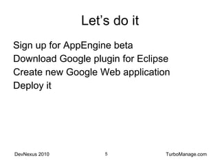 Let’s do it Sign up for AppEngine beta Download Google plugin for Eclipse Create new Google Web application Deploy it 