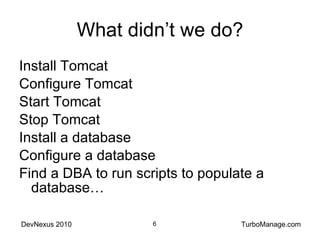 What didn’t we do? Install Tomcat Configure Tomcat Start Tomcat Stop Tomcat Install a database Configure a database Find a DBA to run scripts to populate a database… 