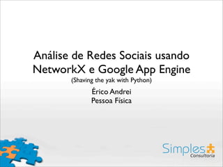 Análise de Redes Sociais usando
NetworkX e Google App Engine
(Shaving the yak with Python)
Érico Andrei
Pessoa Física
 